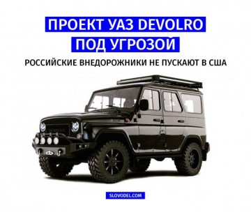 Проект УАЗ Devolro под угрозой: Российские внедорожники не пускают в США