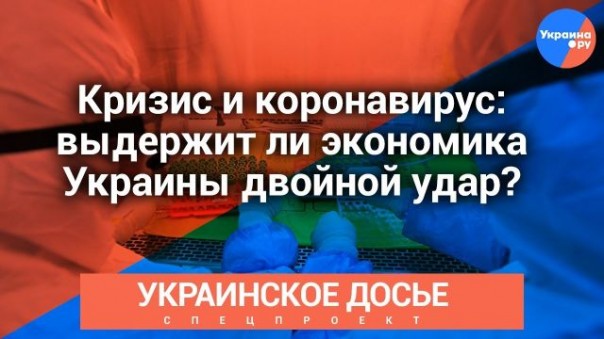 Украинское досье: Кризис и коронавирус: выдержит ли экономика Украины двойной удар?