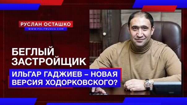 Беглый застройщик Ильгар Гаджиев – новая версия Ходорковского? Руслан Осташко