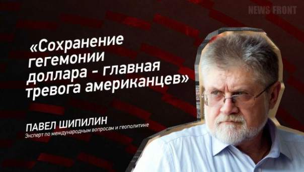 «Сохранение гегемонии доллара — главная тревога американцев» — Павел Шипилин